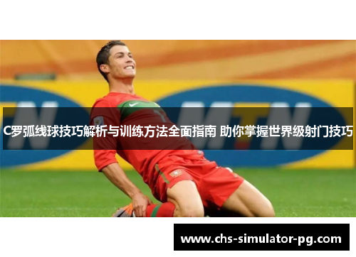 C罗弧线球技巧解析与训练方法全面指南 助你掌握世界级射门技巧