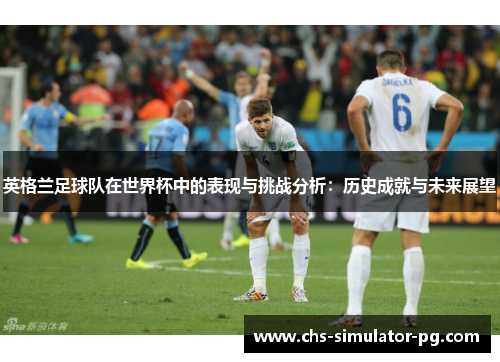 英格兰足球队在世界杯中的表现与挑战分析：历史成就与未来展望
