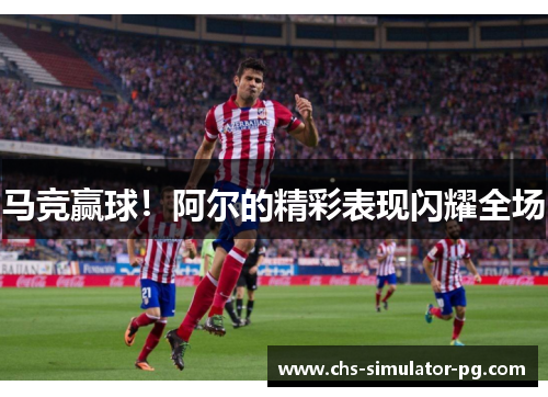 马竞赢球！阿尔的精彩表现闪耀全场
