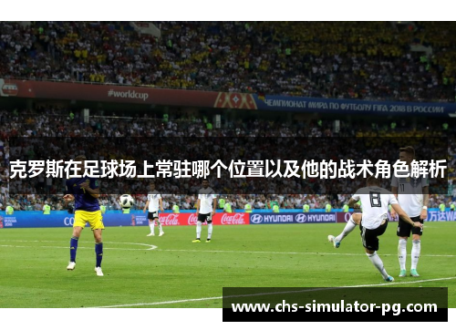 克罗斯在足球场上常驻哪个位置以及他的战术角色解析