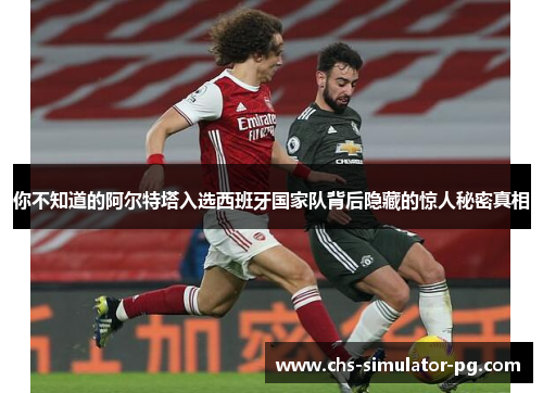 你不知道的阿尔特塔入选西班牙国家队背后隐藏的惊人秘密真相