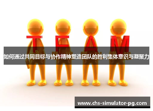 如何通过共同目标与协作精神塑造团队的胜利集体意识与凝聚力