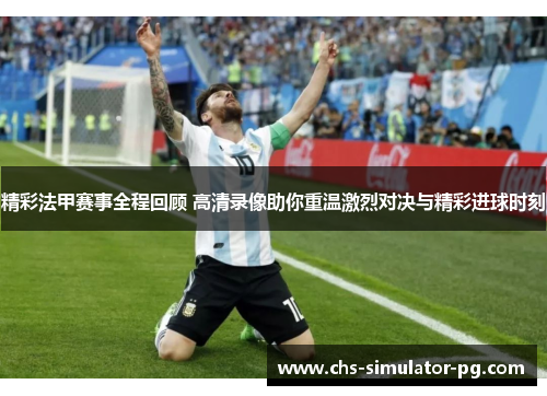 精彩法甲赛事全程回顾 高清录像助你重温激烈对决与精彩进球时刻