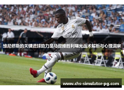 维尼修斯的关键进球助力皇马迎接胜利曙光战术解析与心理洞察