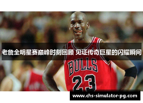 老詹全明星赛巅峰时刻回顾 见证传奇巨星的闪耀瞬间