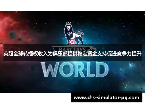 英超全球转播权收入为俱乐部提供稳定资金支持促进竞争力提升