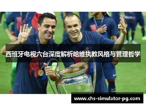 西班牙电视六台深度解析哈维执教风格与管理哲学