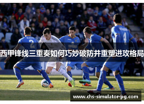 西甲锋线三重奏如何巧妙破防并重塑进攻格局 西甲锋线三重奏如何巧妙破防并重塑进攻格局