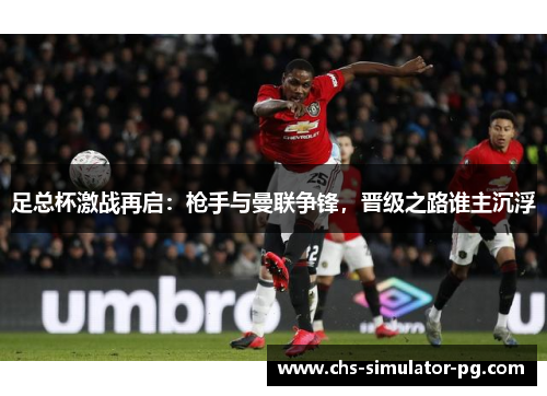 足总杯激战再启：枪手与曼联争锋，晋级之路谁主沉浮
