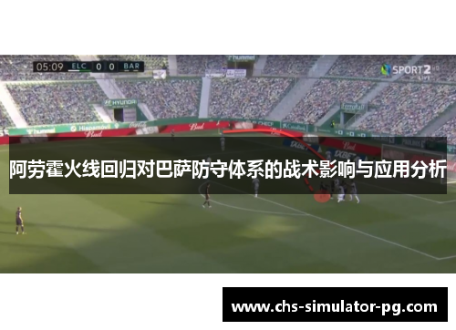 阿劳霍火线回归对巴萨防守体系的战术影响与应用分析 阿劳霍火线回归对巴萨防守体系的战术影响与应用分析