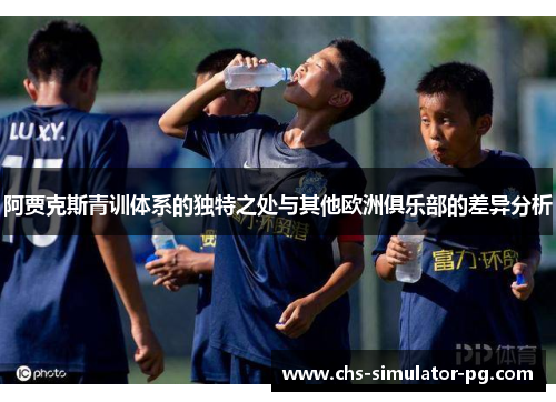 阿贾克斯青训体系的独特之处与其他欧洲俱乐部的差异分析