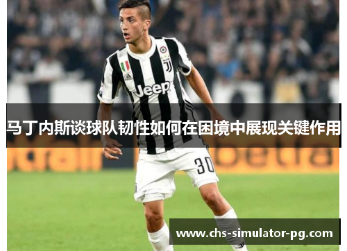 马丁内斯谈球队韧性如何在困境中展现关键作用 马丁内斯谈球队韧性如何在困境中展现关键作用