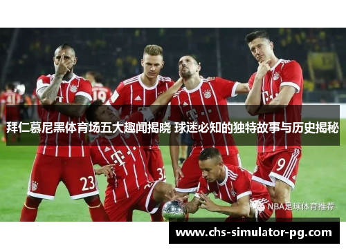 拜仁慕尼黑体育场五大趣闻揭晓 球迷必知的独特故事与历史揭秘