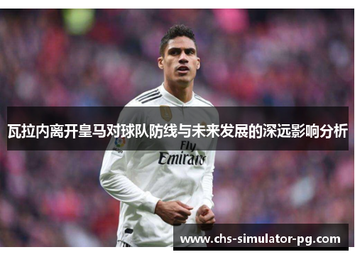 瓦拉内离开皇马对球队防线与未来发展的深远影响分析