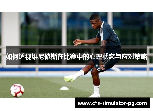 如何透视维尼修斯在比赛中的心理状态与应对策略
