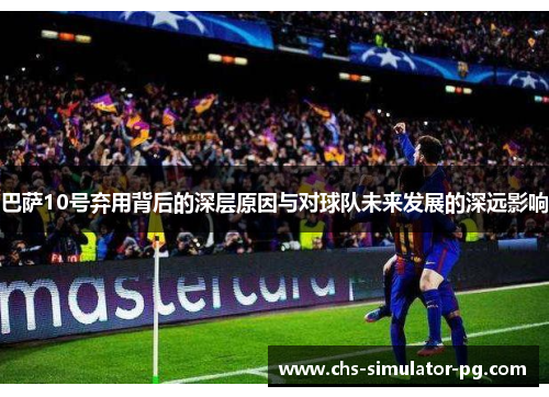 巴萨10号弃用背后的深层原因与对球队未来发展的深远影响
