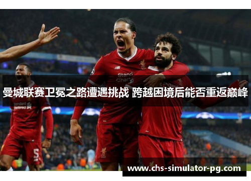 曼城联赛卫冕之路遭遇挑战 跨越困境后能否重返巅峰 曼城联赛卫冕之路遭遇挑战 跨越困境后能否重返巅峰