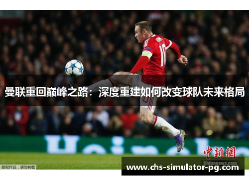 曼联重回巅峰之路：深度重建如何改变球队未来格局