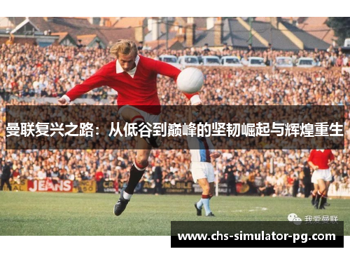 曼联复兴之路：从低谷到巅峰的坚韧崛起与辉煌重生
