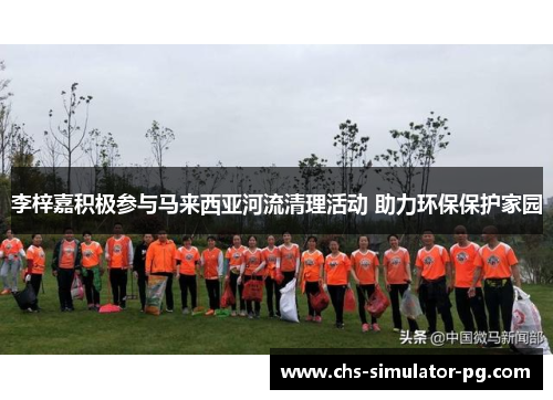 李梓嘉积极参与马来西亚河流清理活动 助力环保保护家园 李梓嘉积极参与马来西亚河流清理活动 助力环保保护家园