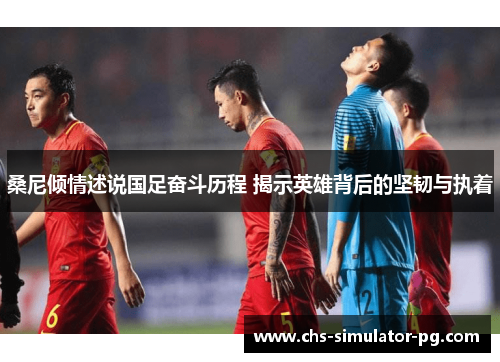 桑尼倾情述说国足奋斗历程 揭示英雄背后的坚韧与执着 桑尼倾情述说国足奋斗历程 揭示英雄背后的坚韧与执着