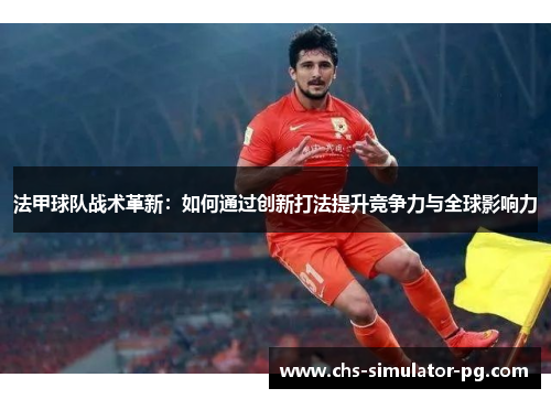 法甲球队战术革新：如何通过创新打法提升竞争力与全球影响力