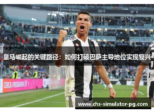 皇马崛起的关键路径：如何打破巴萨主导地位实现复兴