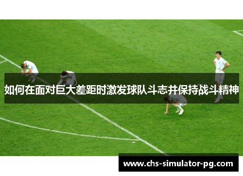 如何在面对巨大差距时激发球队斗志并保持战斗精神 如何在面对巨大差距时激发球队斗志并保持战斗精神