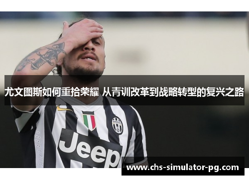 尤文图斯如何重拾荣耀 从青训改革到战略转型的复兴之路 尤文图斯如何重拾荣耀 从青训改革到战略转型的复兴之路