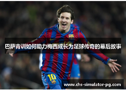 巴萨青训如何助力梅西成长为足球传奇的幕后故事