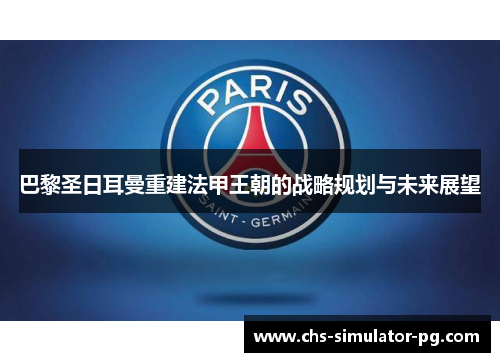 巴黎圣日耳曼重建法甲王朝的战略规划与未来展望 巴黎圣日耳曼重建法甲王朝的战略规划与未来展望