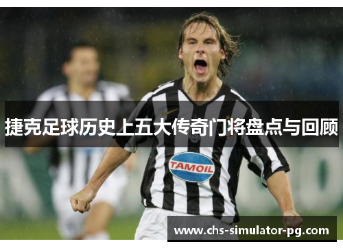 捷克足球历史上五大传奇门将盘点与回顾 捷克足球历史上五大传奇门将盘点与回顾