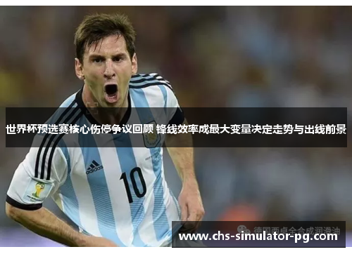 世界杯预选赛核心伤停争议回顾 锋线效率成最大变量决定走势与出线前景