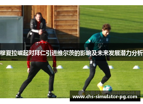 穆夏拉崛起对拜仁引进维尔茨的影响及未来发展潜力分析