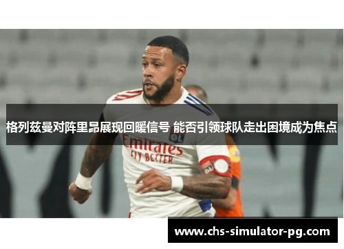 格列兹曼对阵里昂展现回暖信号 能否引领球队走出困境成为焦点 格列兹曼对阵里昂展现回暖信号 能否引领球队走出困境成为焦点