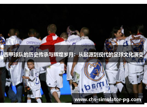 西甲球队的历史传承与辉煌岁月：从起源到现代的足球文化演变