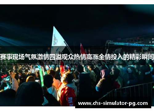 赛事现场气氛激情四溢观众热情高涨全情投入的精彩瞬间