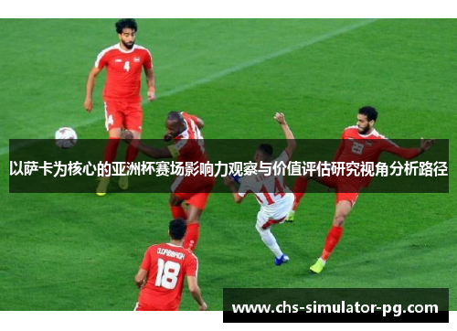 以萨卡为核心的亚洲杯赛场影响力观察与价值评估研究视角分析路径 以萨卡为核心的亚洲杯赛场影响力观察与价值评估研究视角分析路径