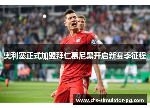 奥利塞正式加盟拜仁慕尼黑开启新赛季征程 奥利塞正式加盟拜仁慕尼黑开启新赛季征程