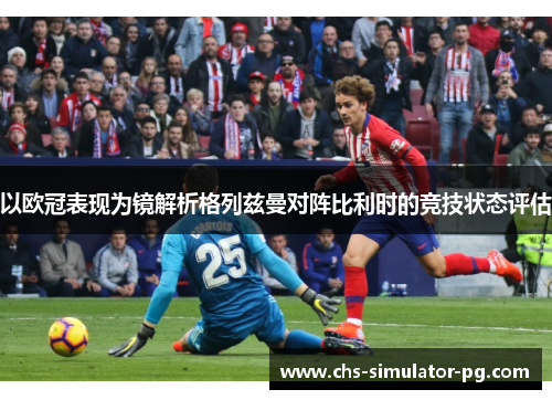 以欧冠表现为镜解析格列兹曼对阵比利时的竞技状态评估 以欧冠表现为镜解析格列兹曼对阵比利时的竞技状态评估
